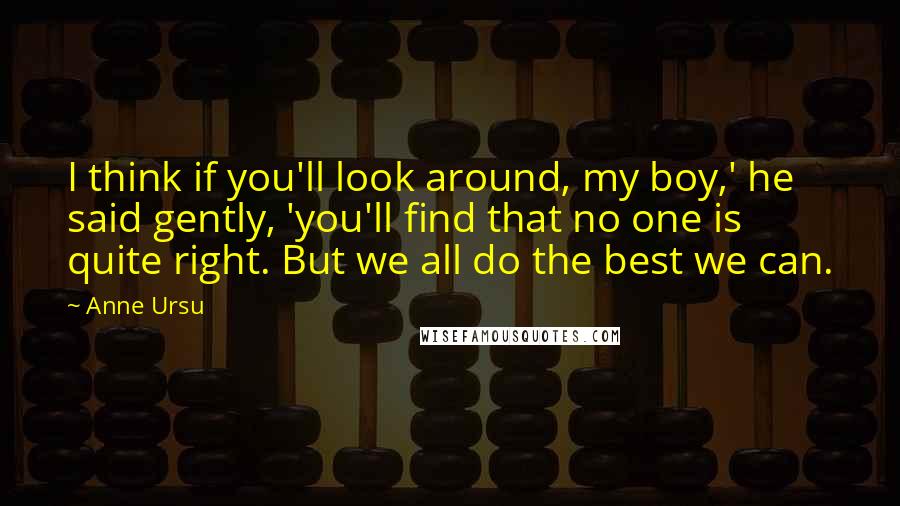 Anne Ursu Quotes: I think if you'll look around, my boy,' he said gently, 'you'll find that no one is quite right. But we all do the best we can.