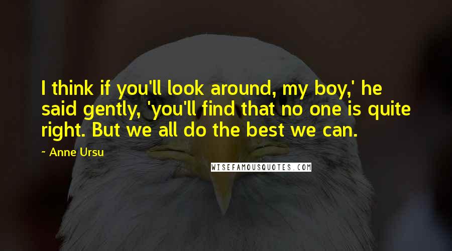 Anne Ursu Quotes: I think if you'll look around, my boy,' he said gently, 'you'll find that no one is quite right. But we all do the best we can.