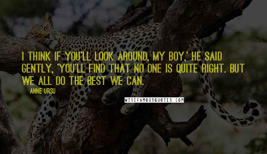 Anne Ursu Quotes: I think if you'll look around, my boy,' he said gently, 'you'll find that no one is quite right. But we all do the best we can.