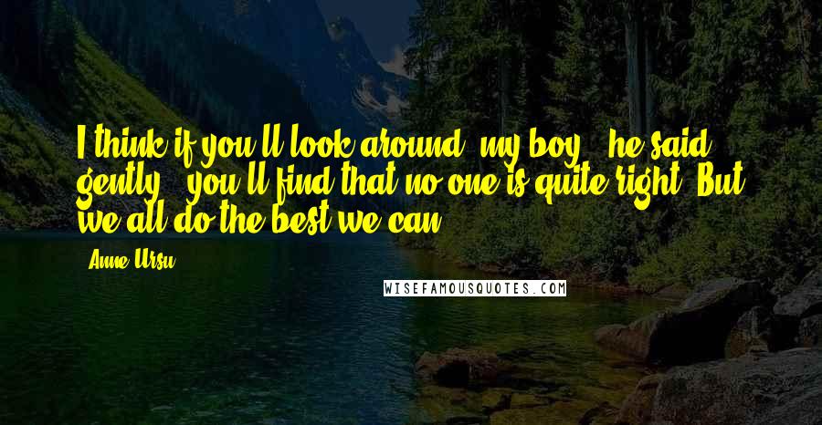 Anne Ursu Quotes: I think if you'll look around, my boy,' he said gently, 'you'll find that no one is quite right. But we all do the best we can.