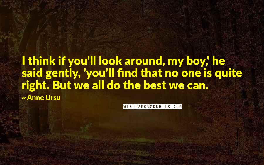 Anne Ursu Quotes: I think if you'll look around, my boy,' he said gently, 'you'll find that no one is quite right. But we all do the best we can.