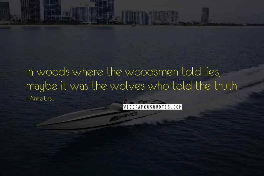 Anne Ursu Quotes: In woods where the woodsmen told lies, maybe it was the wolves who told the truth.