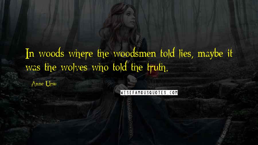 Anne Ursu Quotes: In woods where the woodsmen told lies, maybe it was the wolves who told the truth.