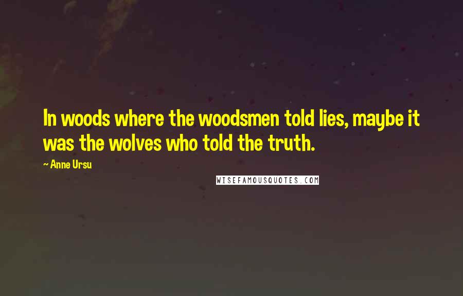 Anne Ursu Quotes: In woods where the woodsmen told lies, maybe it was the wolves who told the truth.