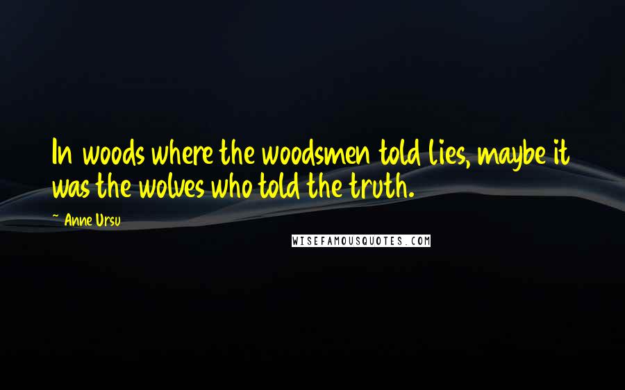 Anne Ursu Quotes: In woods where the woodsmen told lies, maybe it was the wolves who told the truth.