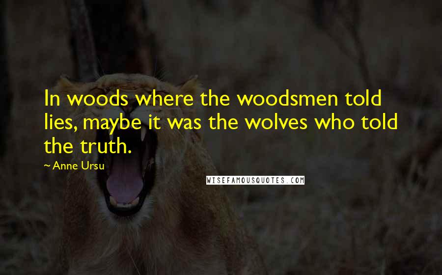 Anne Ursu Quotes: In woods where the woodsmen told lies, maybe it was the wolves who told the truth.