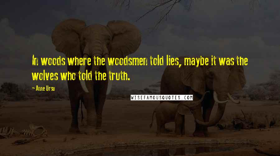 Anne Ursu Quotes: In woods where the woodsmen told lies, maybe it was the wolves who told the truth.