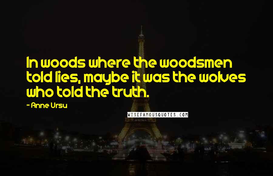 Anne Ursu Quotes: In woods where the woodsmen told lies, maybe it was the wolves who told the truth.