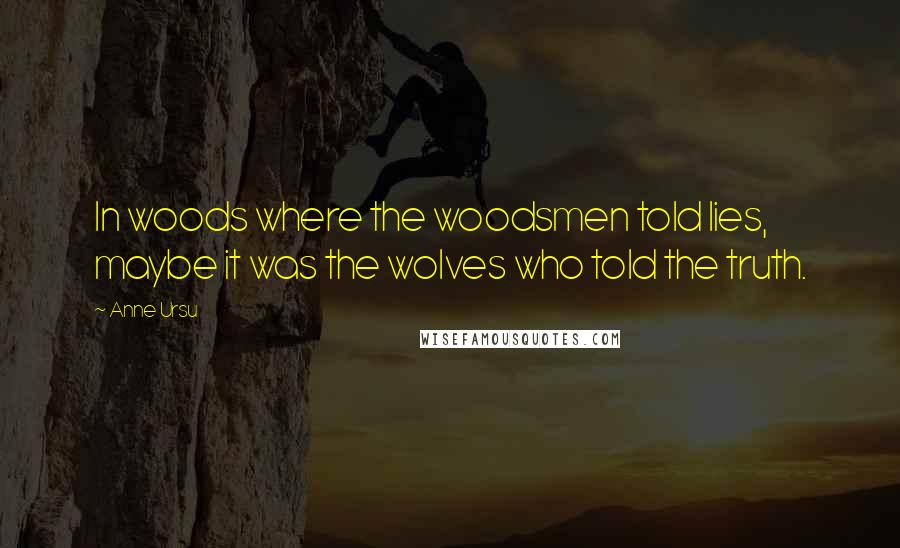 Anne Ursu Quotes: In woods where the woodsmen told lies, maybe it was the wolves who told the truth.