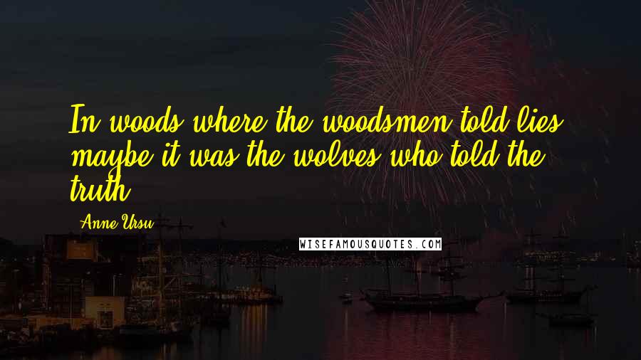 Anne Ursu Quotes: In woods where the woodsmen told lies, maybe it was the wolves who told the truth.