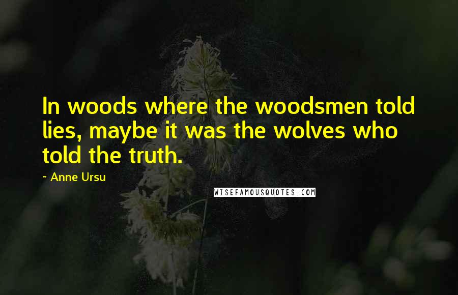 Anne Ursu Quotes: In woods where the woodsmen told lies, maybe it was the wolves who told the truth.