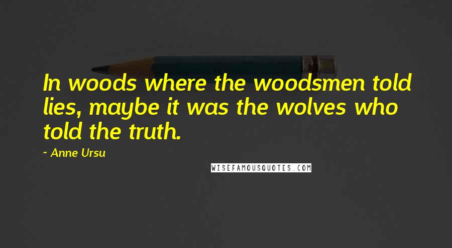 Anne Ursu Quotes: In woods where the woodsmen told lies, maybe it was the wolves who told the truth.