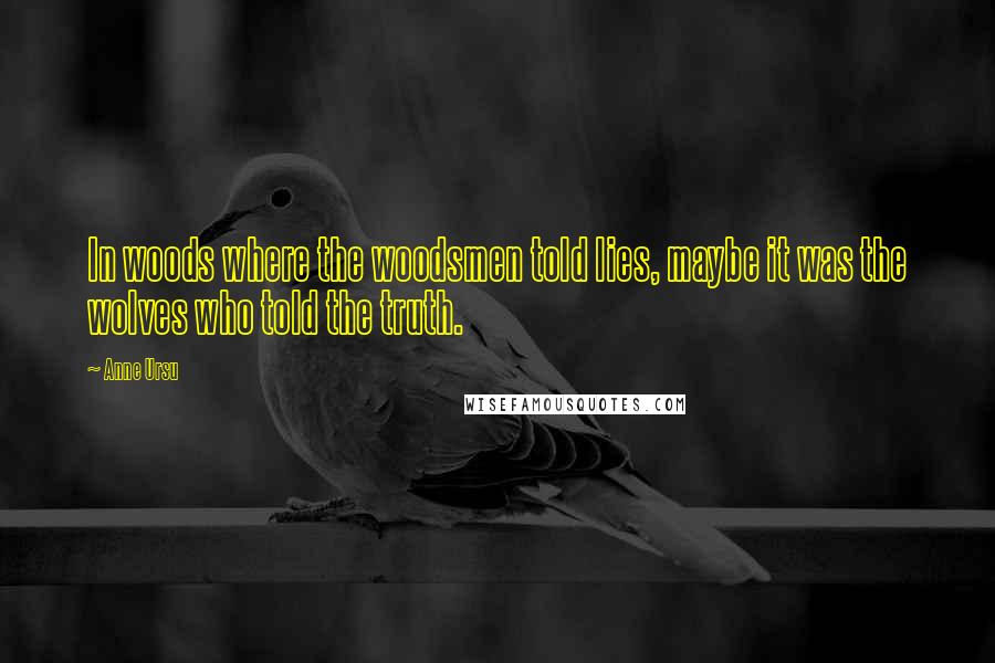 Anne Ursu Quotes: In woods where the woodsmen told lies, maybe it was the wolves who told the truth.