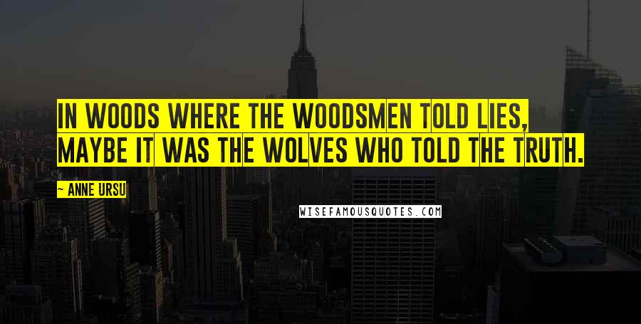 Anne Ursu Quotes: In woods where the woodsmen told lies, maybe it was the wolves who told the truth.