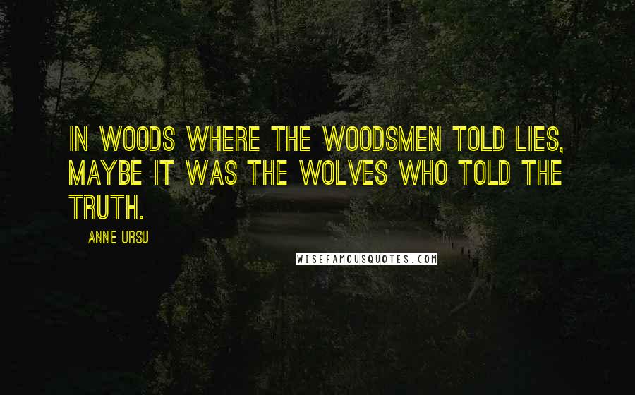 Anne Ursu Quotes: In woods where the woodsmen told lies, maybe it was the wolves who told the truth.