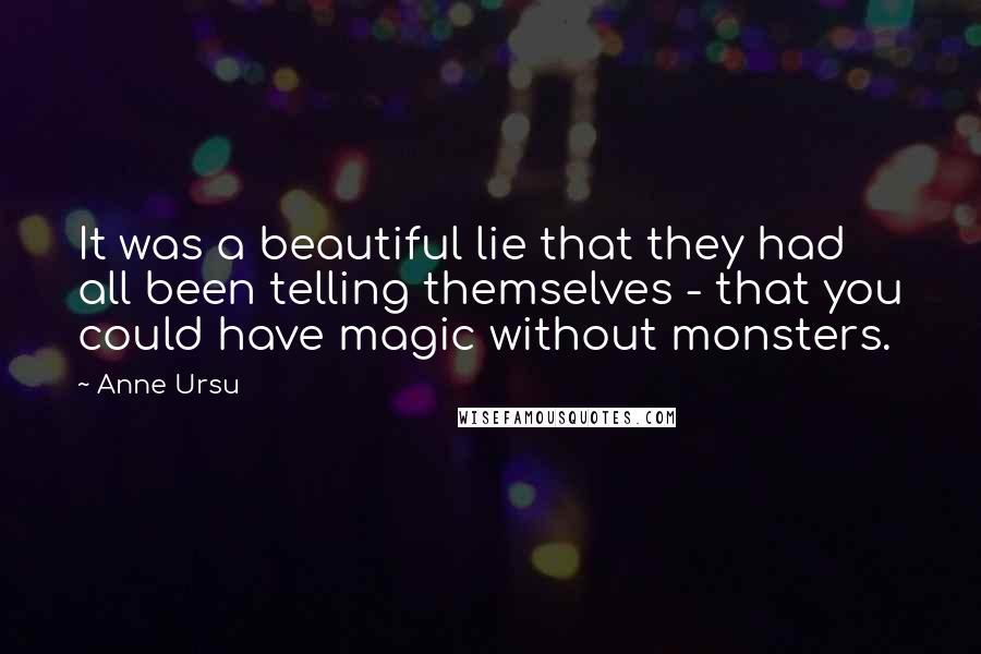 Anne Ursu Quotes: It was a beautiful lie that they had all been telling themselves - that you could have magic without monsters.