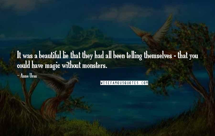 Anne Ursu Quotes: It was a beautiful lie that they had all been telling themselves - that you could have magic without monsters.