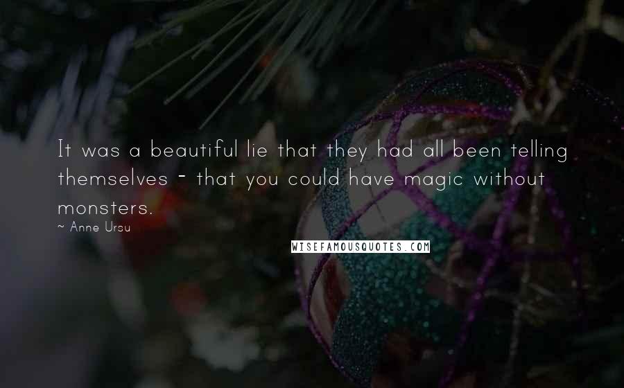 Anne Ursu Quotes: It was a beautiful lie that they had all been telling themselves - that you could have magic without monsters.