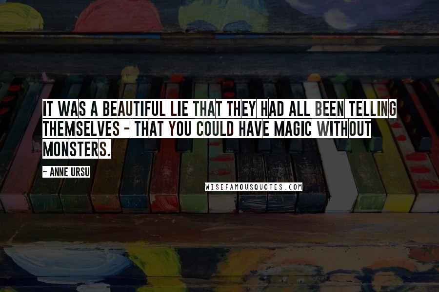 Anne Ursu Quotes: It was a beautiful lie that they had all been telling themselves - that you could have magic without monsters.