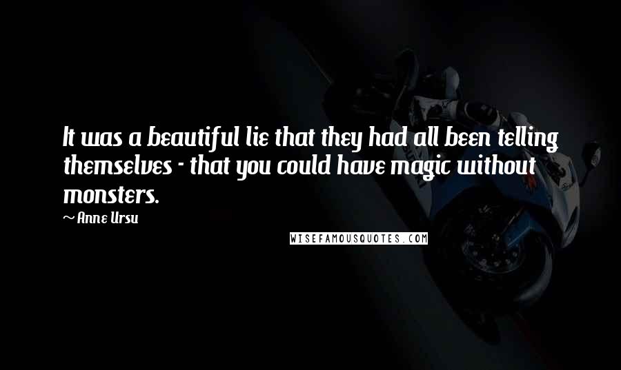 Anne Ursu Quotes: It was a beautiful lie that they had all been telling themselves - that you could have magic without monsters.