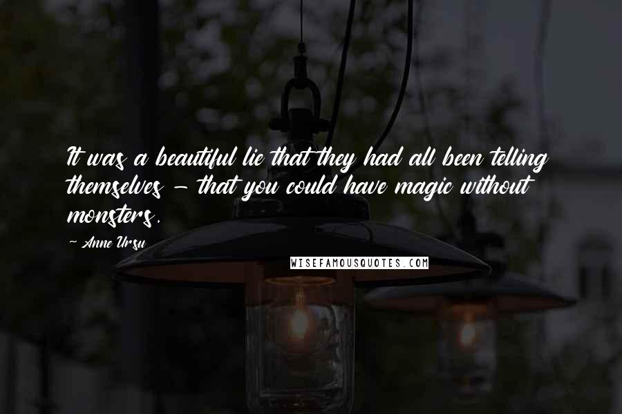 Anne Ursu Quotes: It was a beautiful lie that they had all been telling themselves - that you could have magic without monsters.