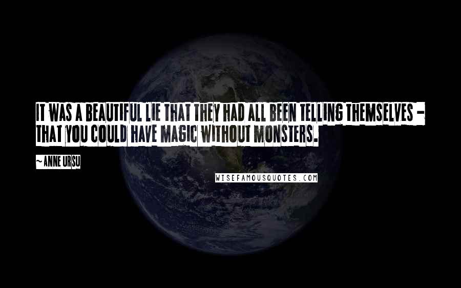 Anne Ursu Quotes: It was a beautiful lie that they had all been telling themselves - that you could have magic without monsters.