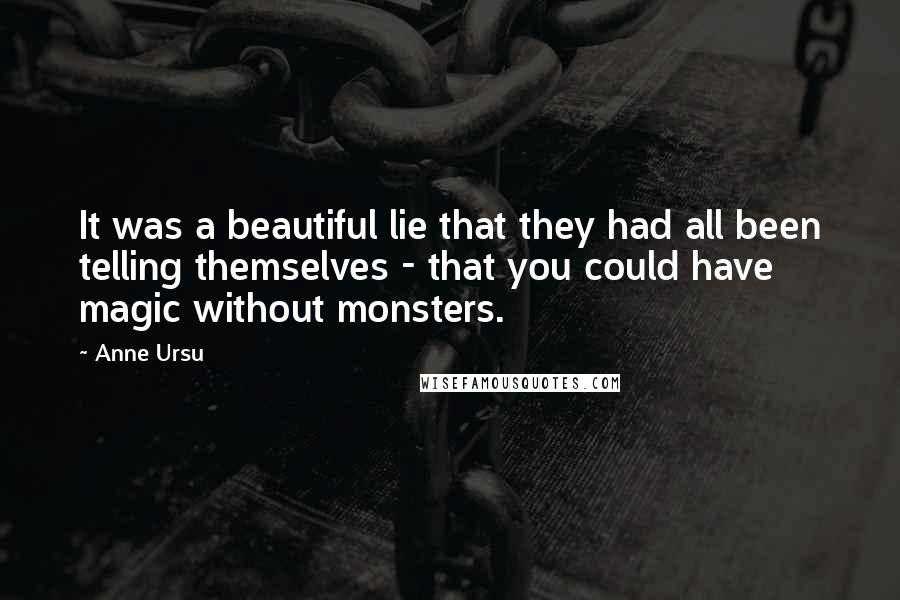 Anne Ursu Quotes: It was a beautiful lie that they had all been telling themselves - that you could have magic without monsters.