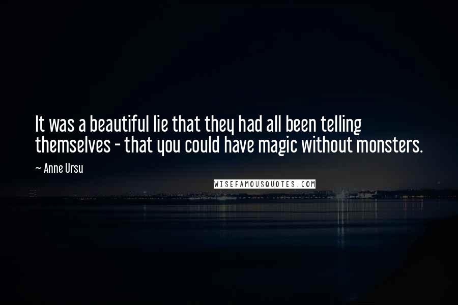 Anne Ursu Quotes: It was a beautiful lie that they had all been telling themselves - that you could have magic without monsters.