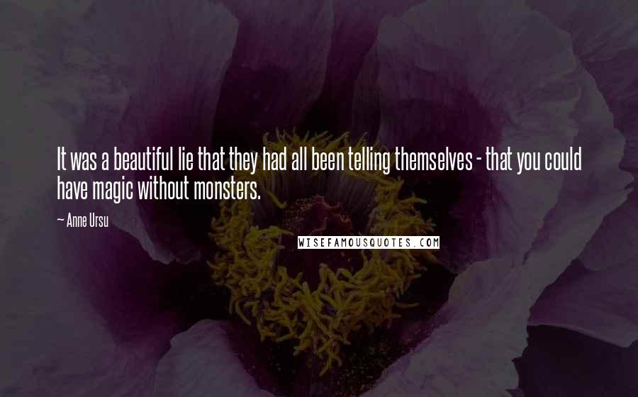 Anne Ursu Quotes: It was a beautiful lie that they had all been telling themselves - that you could have magic without monsters.