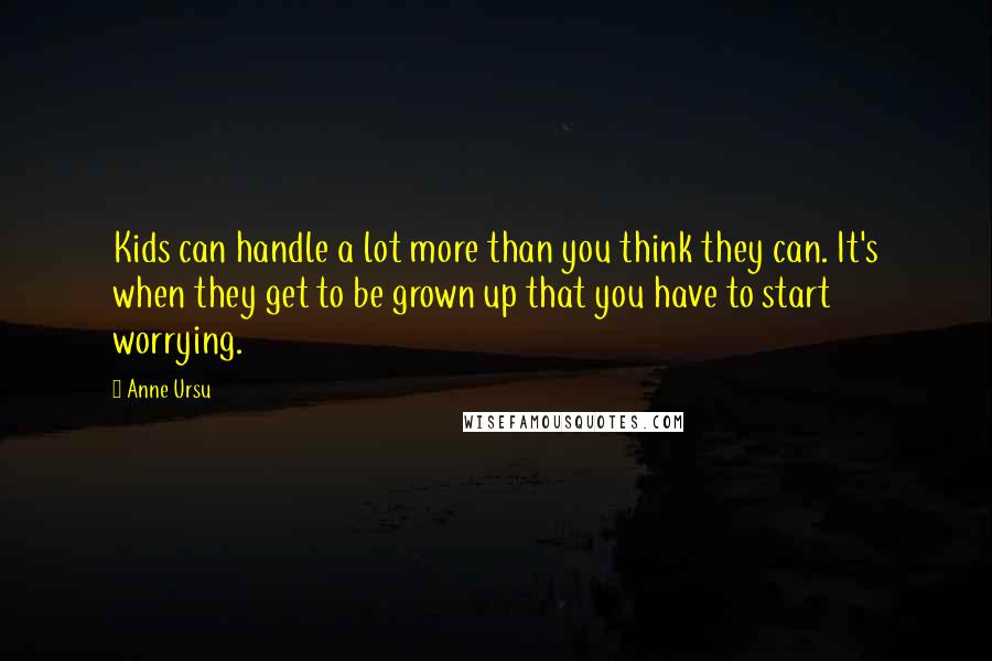 Anne Ursu Quotes: Kids can handle a lot more than you think they can. It's when they get to be grown up that you have to start worrying.