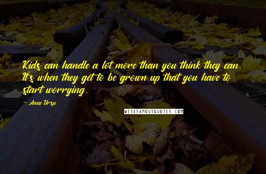 Anne Ursu Quotes: Kids can handle a lot more than you think they can. It's when they get to be grown up that you have to start worrying.