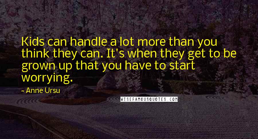 Anne Ursu Quotes: Kids can handle a lot more than you think they can. It's when they get to be grown up that you have to start worrying.