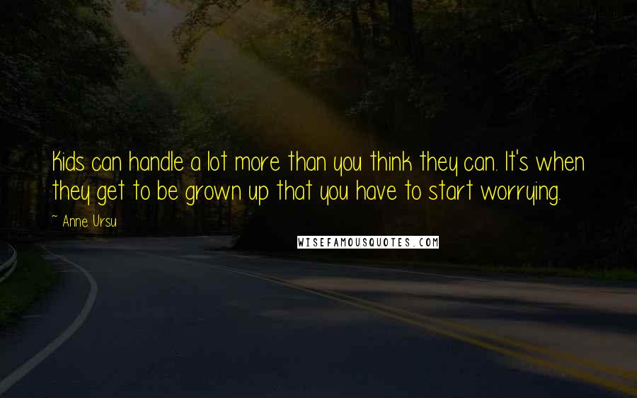 Anne Ursu Quotes: Kids can handle a lot more than you think they can. It's when they get to be grown up that you have to start worrying.