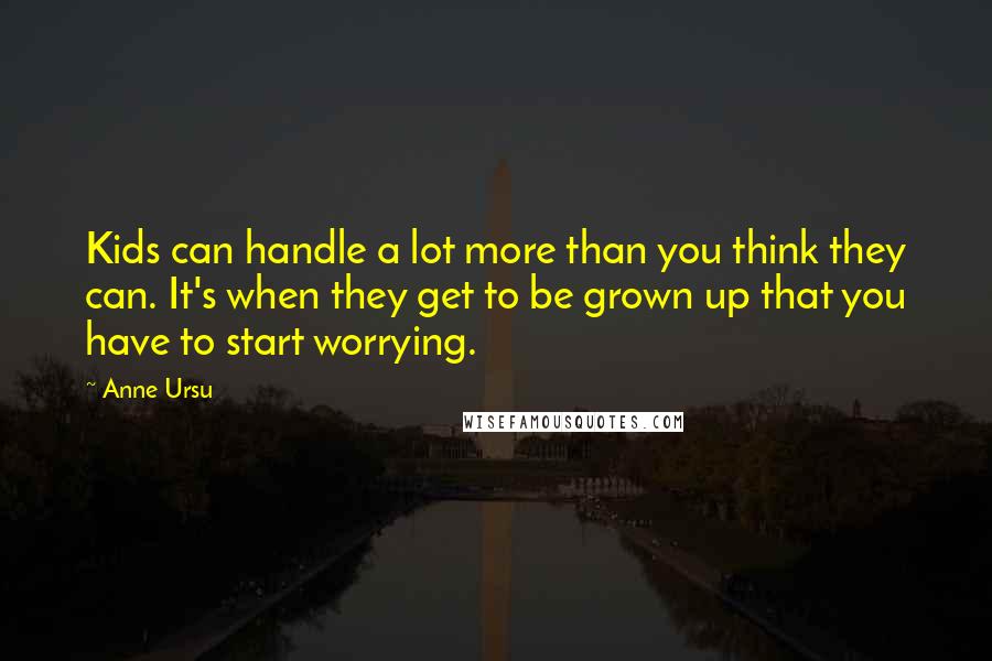 Anne Ursu Quotes: Kids can handle a lot more than you think they can. It's when they get to be grown up that you have to start worrying.