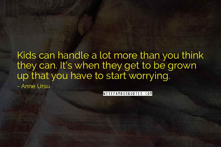 Anne Ursu Quotes: Kids can handle a lot more than you think they can. It's when they get to be grown up that you have to start worrying.