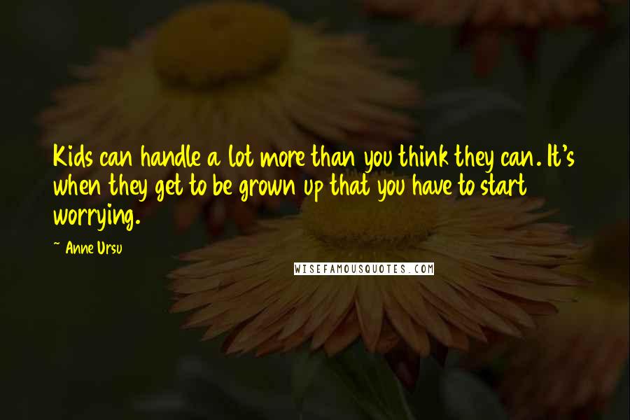 Anne Ursu Quotes: Kids can handle a lot more than you think they can. It's when they get to be grown up that you have to start worrying.