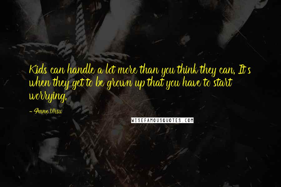 Anne Ursu Quotes: Kids can handle a lot more than you think they can. It's when they get to be grown up that you have to start worrying.