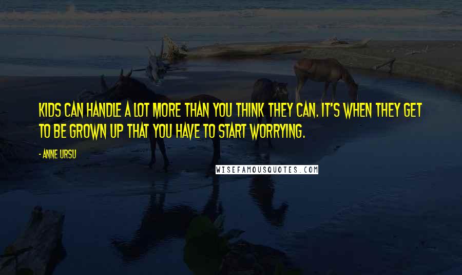 Anne Ursu Quotes: Kids can handle a lot more than you think they can. It's when they get to be grown up that you have to start worrying.