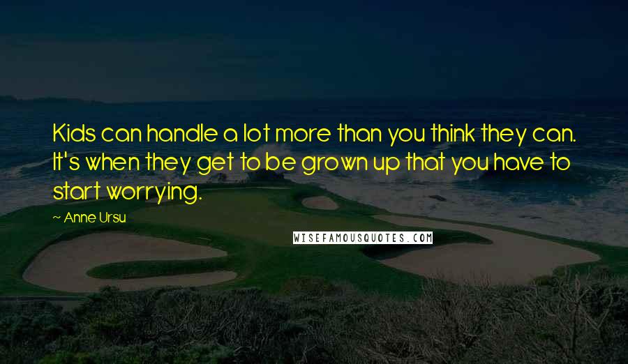 Anne Ursu Quotes: Kids can handle a lot more than you think they can. It's when they get to be grown up that you have to start worrying.