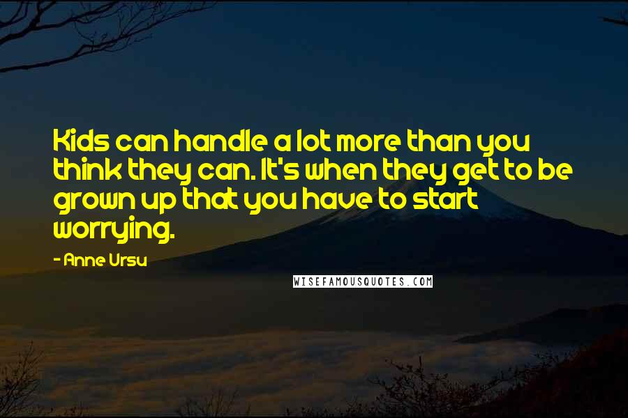 Anne Ursu Quotes: Kids can handle a lot more than you think they can. It's when they get to be grown up that you have to start worrying.