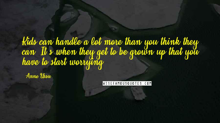 Anne Ursu Quotes: Kids can handle a lot more than you think they can. It's when they get to be grown up that you have to start worrying.