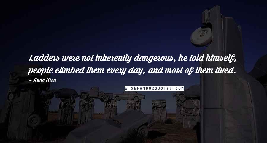 Anne Ursu Quotes: Ladders were not inherently dangerous, he told himself, people climbed them every day, and most of them lived.