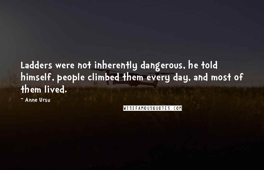 Anne Ursu Quotes: Ladders were not inherently dangerous, he told himself, people climbed them every day, and most of them lived.