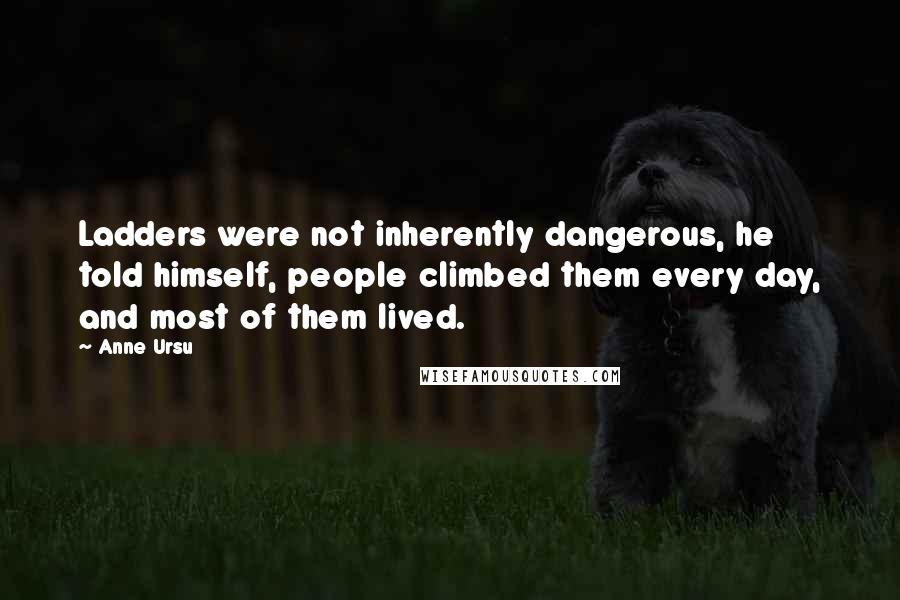 Anne Ursu Quotes: Ladders were not inherently dangerous, he told himself, people climbed them every day, and most of them lived.