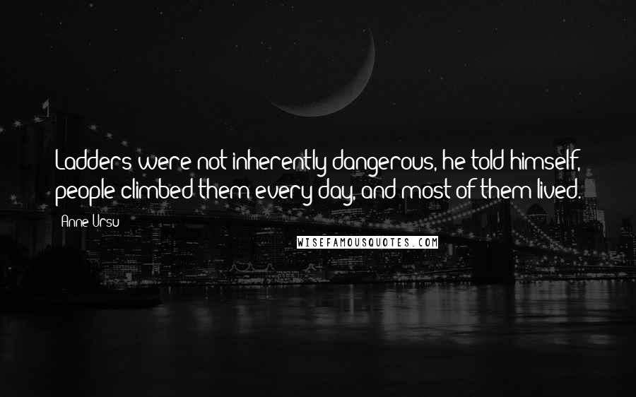 Anne Ursu Quotes: Ladders were not inherently dangerous, he told himself, people climbed them every day, and most of them lived.