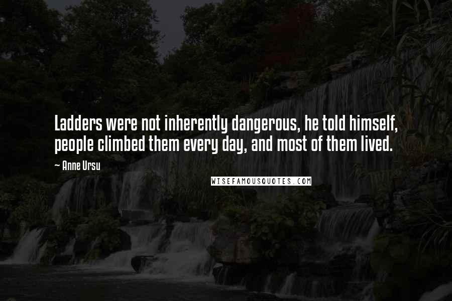Anne Ursu Quotes: Ladders were not inherently dangerous, he told himself, people climbed them every day, and most of them lived.