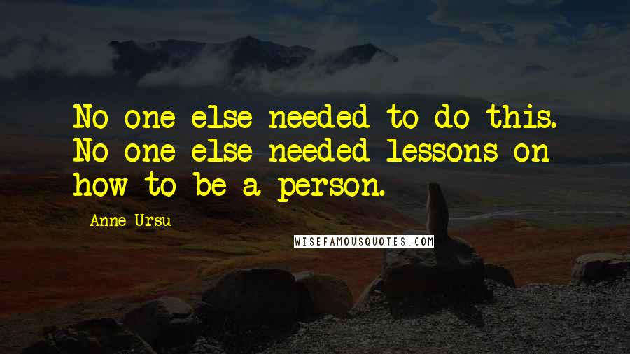 Anne Ursu Quotes: No one else needed to do this. No one else needed lessons on how to be a person.