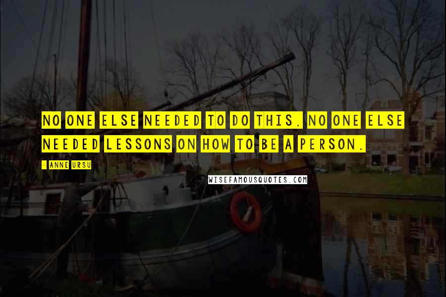 Anne Ursu Quotes: No one else needed to do this. No one else needed lessons on how to be a person.