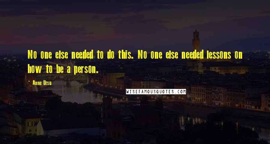 Anne Ursu Quotes: No one else needed to do this. No one else needed lessons on how to be a person.