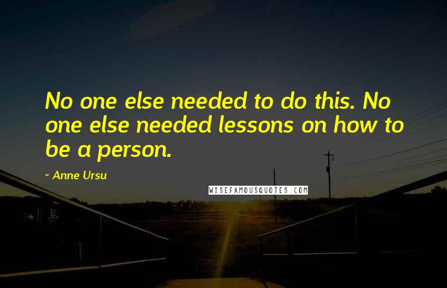 Anne Ursu Quotes: No one else needed to do this. No one else needed lessons on how to be a person.